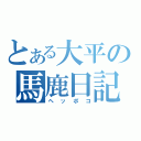 とある大平の馬鹿日記（ヘッポコ）