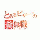 とあるピザーラの糞無職（ＧＧＲ）