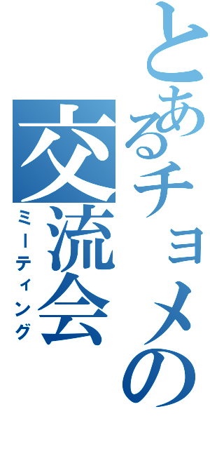 とあるチョメの交流会（ミーティング）