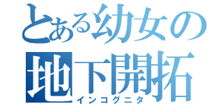 とある幼女の地下開拓（インコグニタ）