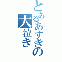 とあるあすきの大泣き（）