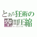 とある狂術の空間圧縮（スペースコントラクト）