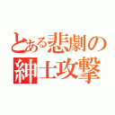 とある悲劇の紳士攻撃（）