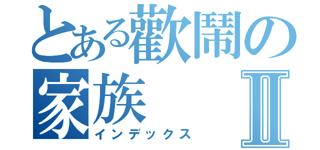 とある歡鬧の家族Ⅱ（インデックス）