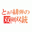 とある緋弾の双剣双銃（ガドラ）