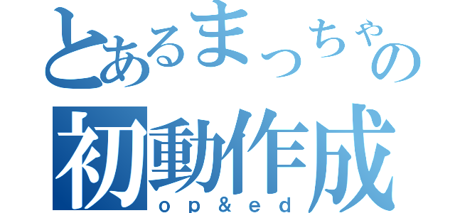 とあるまっちゃの初動作成（ｏｐ＆ｅｄ）