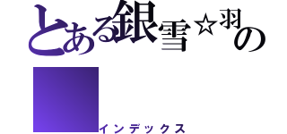 とある銀雪☆羽嵐の（インデックス）