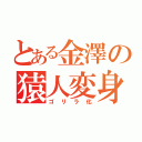 とある金澤の猿人変身（ゴリラ化）