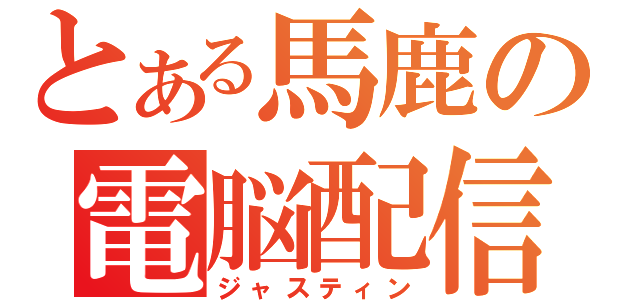 とある馬鹿の電脳配信（ジャスティン）