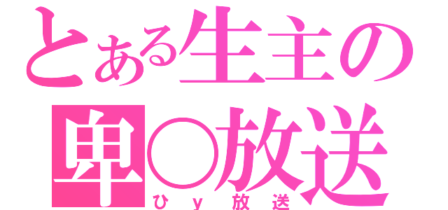 とある生主の卑〇放送（ひｙ放送）