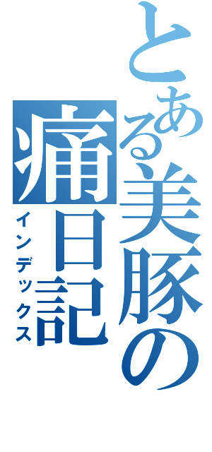 とある美豚の痛日記（インデックス）