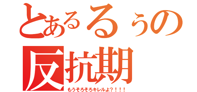 とあるるぅの反抗期（もうそろそろキレルよ？！！！）