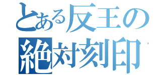 とある反王の絶対刻印（）