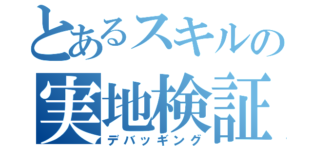 とあるスキルの実地検証（デバッギング）