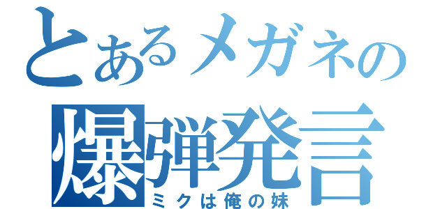 とあるメガネの爆弾発言（ミクは俺の妹）