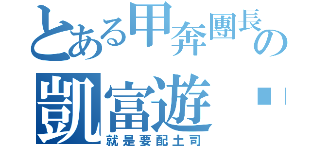 とある甲奔團長の凱富遊俠（就是要配土司）