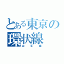 とある東京の環状線（山手線）