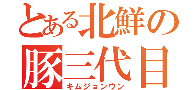 とある北鮮の豚三代目（キムジョンウン）