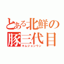 とある北鮮の豚三代目（キムジョンウン）