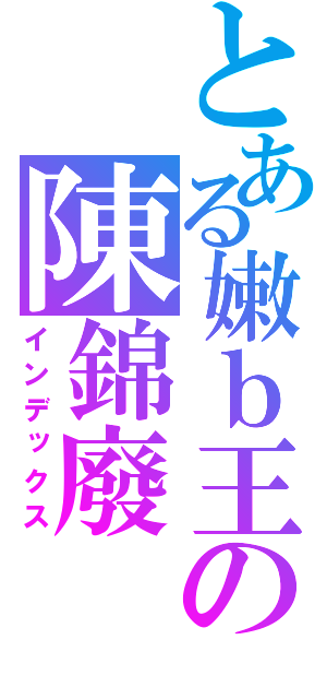 とある嫩ｂ王の陳錦廢（インデックス）