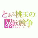 とある桃玉の暴飲競争（グルメレース）