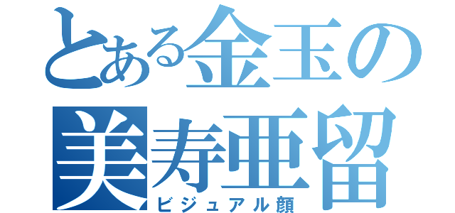 とある金玉の美寿亜留顔（ビジュアル顔）