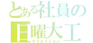 とある社員の日曜大工（クリエイション）