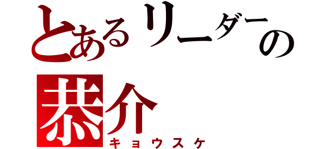 とあるリーダーの恭介（キョウスケ）