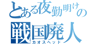 とある夜勤明けの戦国廃人（カオスヘッド）