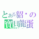 とある貂說の寶貝龍蛋（死光了ˊ＿ˋ）