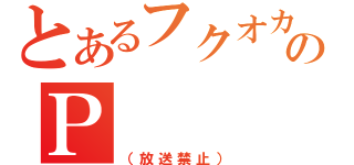 とあるフクオカのＰ（（放送禁止））