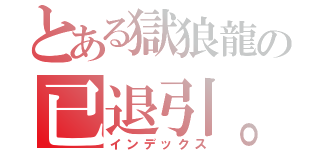 とある獄狼龍の已退引。（インデックス）