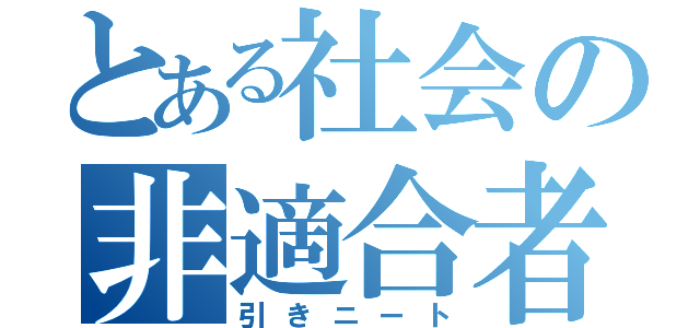 とある社会の非適合者（引きニート）