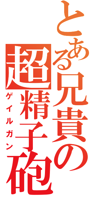 とある兄貴の超精子砲（ゲイルガン）