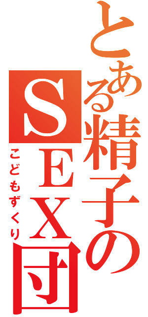 とある精子のＳＥＸ団（こどもずくり）