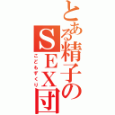 とある精子のＳＥＸ団（こどもずくり）