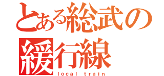 とある総武の緩行線（ｌｏｃａｌ ｔｒａｉｎ）