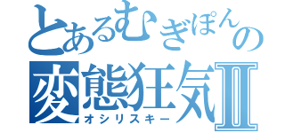 とあるむぎぽんの変態狂気Ⅱ（オシリスキー）