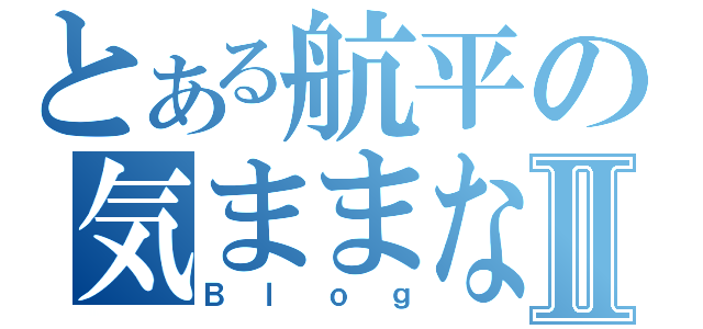 とある航平の気ままなⅡ（Ｂｌｏｇ）