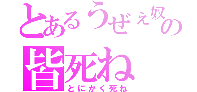 とあるうぜぇ奴の皆死ね（とにかく死ね）