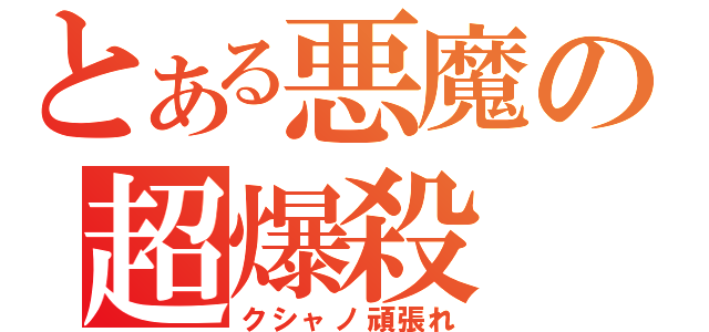 とある悪魔の超爆殺（クシャノ頑張れ）