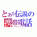 とある伝説の携帯電話（ｉＰｈｏｎｅ）