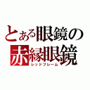 とある眼鏡の赤縁眼鏡（レッドフレーム）