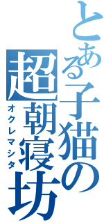 とある子猫の超朝寝坊（オクレマシタ）