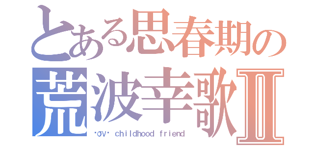 とある思春期の荒波幸歌Ⅱ（ℓσνє ｃｈｉｌｄｈｏｏｄ ｆｒｉｅｎｄ）