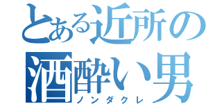 とある近所の酒酔い男（ノンダクレ）