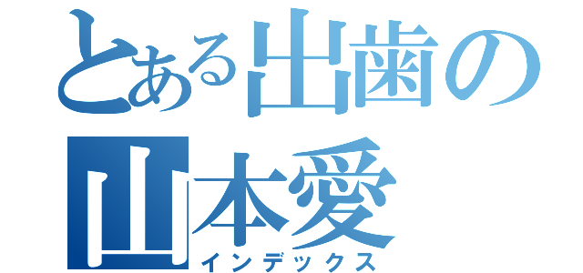 とある出歯の山本愛（インデックス）