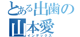 とある出歯の山本愛（インデックス）