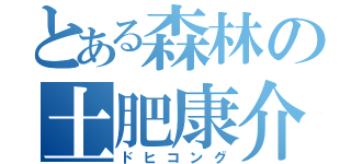 とある森林の土肥康介（ドヒコング）