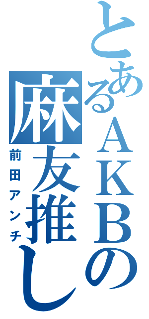 とあるＡＫＢの麻友推し（前田アンチ）